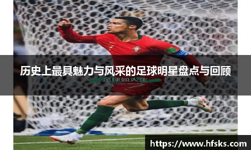 历史上最具魅力与风采的足球明星盘点与回顾